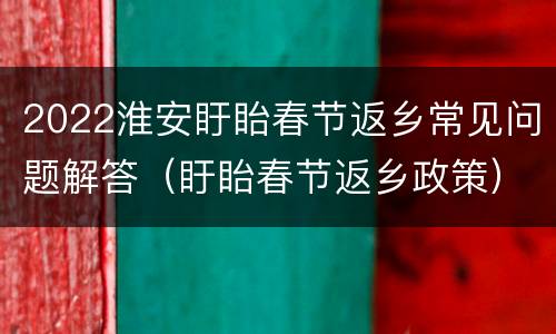 2022淮安盱眙春节返乡常见问题解答（盱眙春节返乡政策）