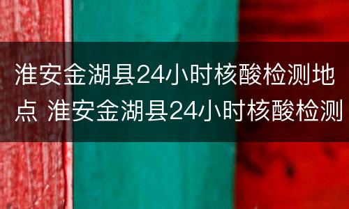 淮安金湖县24小时核酸检测地点 淮安金湖县24小时核酸检测地点电话