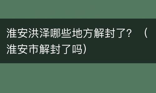 淮安洪泽哪些地方解封了？（淮安市解封了吗）