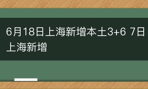 6月18日上海新增本土3+6 7日上海新增