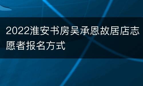 2022淮安书房吴承恩故居店志愿者报名方式