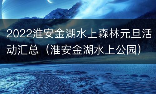 2022淮安金湖水上森林元旦活动汇总（淮安金湖水上公园）