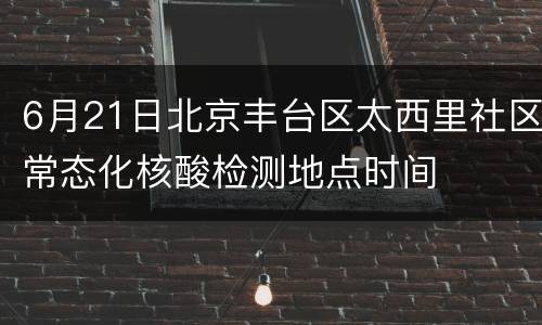 6月21日北京丰台区太西里社区常态化核酸检测地点时间