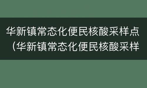 华新镇常态化便民核酸采样点（华新镇常态化便民核酸采样点电话）