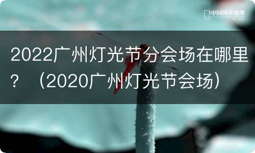 2022广州灯光节分会场在哪里？（2020广州灯光节会场）