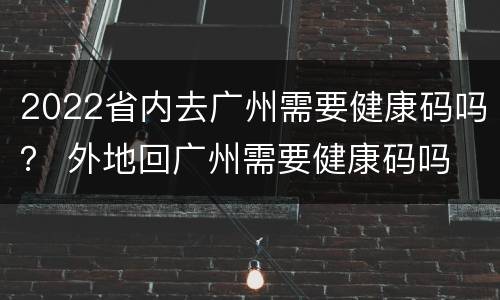 2022省内去广州需要健康码吗？ 外地回广州需要健康码吗