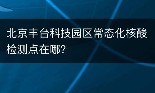 北京丰台科技园区常态化核酸检测点在哪？