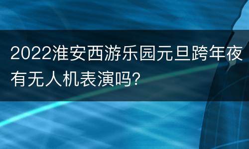 2022淮安西游乐园元旦跨年夜有无人机表演吗？