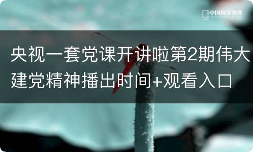 央视一套党课开讲啦第2期伟大建党精神播出时间+观看入口