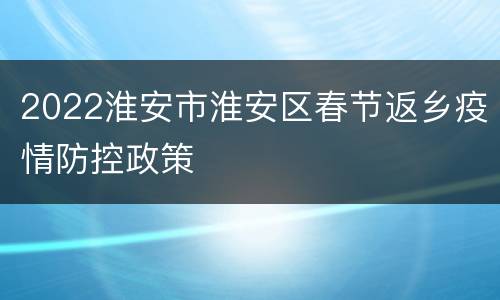 2022淮安市淮安区春节返乡疫情防控政策