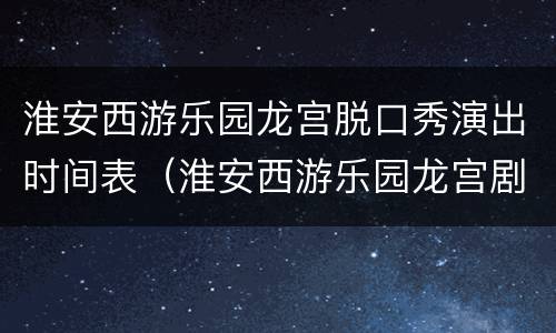 淮安西游乐园龙宫脱口秀演出时间表（淮安西游乐园龙宫剧场）