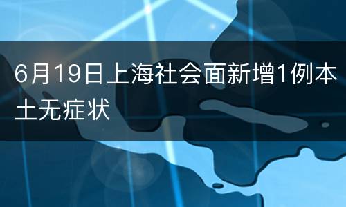 6月19日上海社会面新增1例本土无症状