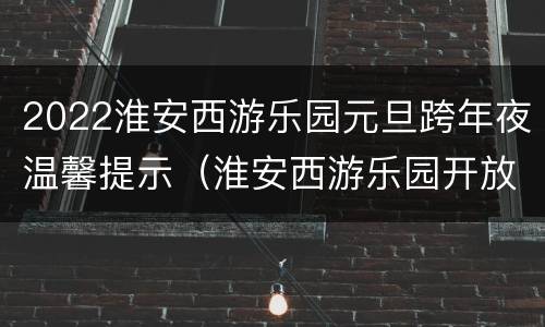 2022淮安西游乐园元旦跨年夜温馨提示（淮安西游乐园开放时间）