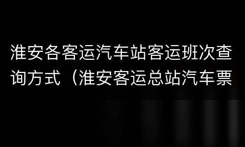 淮安各客运汽车站客运班次查询方式（淮安客运总站汽车票）