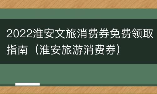 2022淮安文旅消费券免费领取指南（淮安旅游消费券）