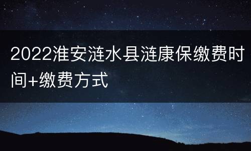 2022淮安涟水县涟康保缴费时间+缴费方式