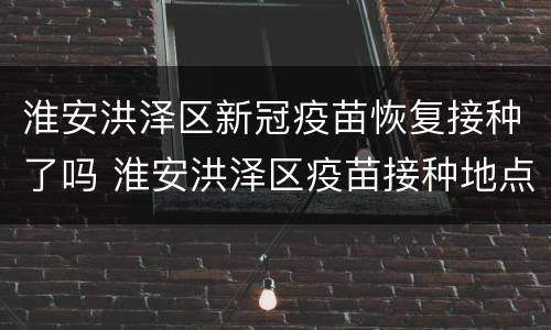 淮安洪泽区新冠疫苗恢复接种了吗 淮安洪泽区疫苗接种地点