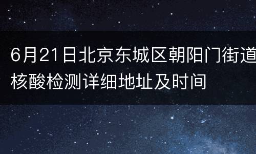 6月21日北京东城区朝阳门街道核酸检测详细地址及时间