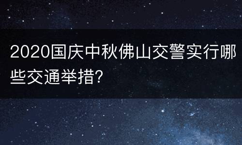 2020国庆中秋佛山交警实行哪些交通举措?