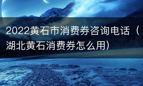 2022黄石市消费券咨询电话（湖北黄石消费券怎么用）