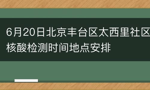 6月20日北京丰台区太西里社区核酸检测时间地点安排