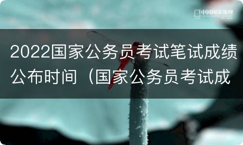 2022国家公务员考试笔试成绩公布时间（国家公务员考试成绩公布时间2021）