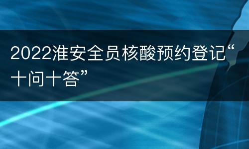 2022淮安全员核酸预约登记“十问十答”