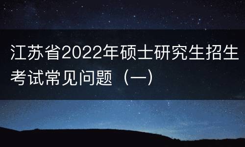 江苏省2022年硕士研究生招生考试常见问题（一）