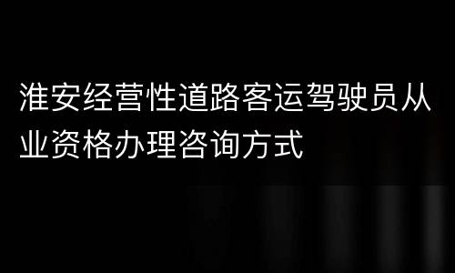 淮安经营性道路客运驾驶员从业资格办理咨询方式