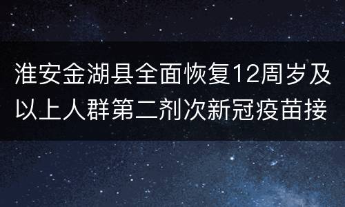 淮安金湖县全面恢复12周岁及以上人群第二剂次新冠疫苗接种