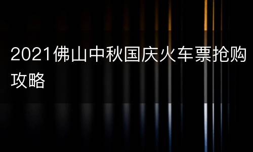 2021佛山中秋国庆火车票抢购攻略