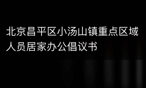 北京昌平区小汤山镇重点区域人员居家办公倡议书