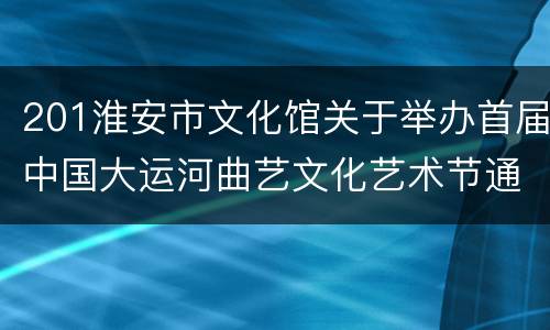 201淮安市文化馆关于举办首届中国大运河曲艺文化艺术节通知