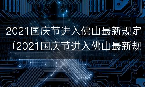 2021国庆节进入佛山最新规定（2021国庆节进入佛山最新规定是什么）