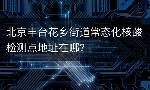 北京丰台花乡街道常态化核酸检测点地址在哪？