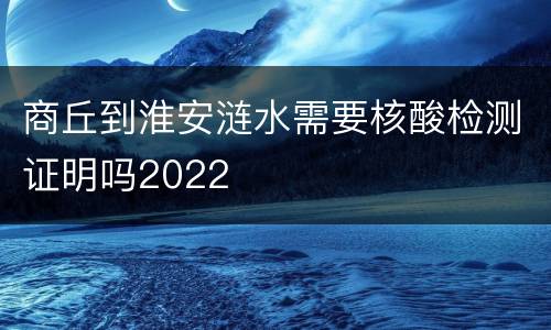 商丘到淮安涟水需要核酸检测证明吗2022