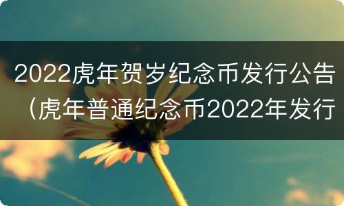 2022虎年贺岁纪念币发行公告（虎年普通纪念币2022年发行公告）