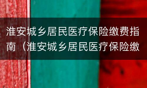 淮安城乡居民医疗保险缴费指南（淮安城乡居民医疗保险缴费指南查询）