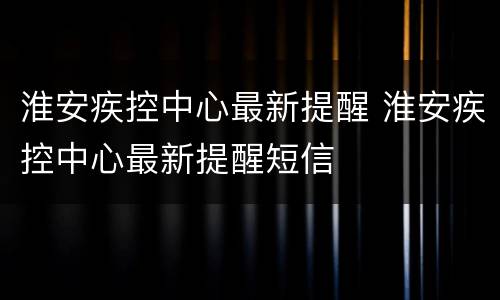 淮安疾控中心最新提醒 淮安疾控中心最新提醒短信