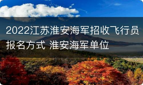 2022江苏淮安海军招收飞行员报名方式 淮安海军单位