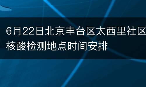 6月22日北京丰台区太西里社区核酸检测地点时间安排