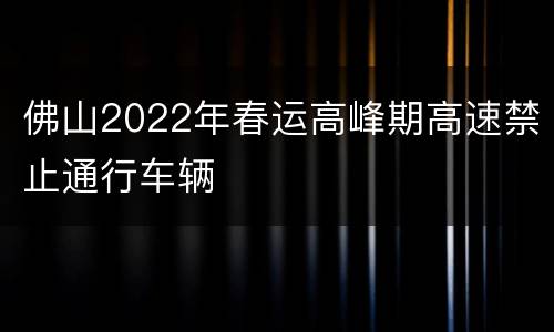 佛山2022年春运高峰期高速禁止通行车辆