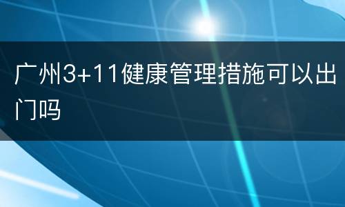 广州3+11健康管理措施可以出门吗