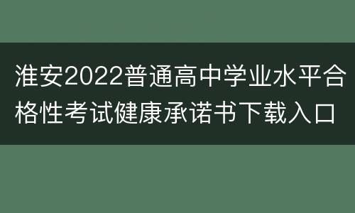 淮安2022普通高中学业水平合格性考试健康承诺书下载入口