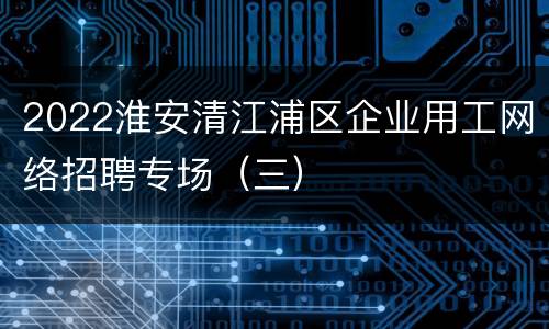 2022淮安清江浦区企业用工网络招聘专场（三）