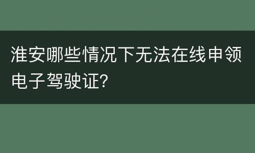 淮安哪些情况下无法在线申领电子驾驶证？