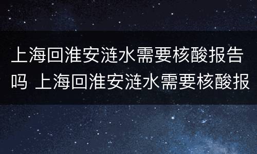 上海回淮安涟水需要核酸报告吗 上海回淮安涟水需要核酸报告吗