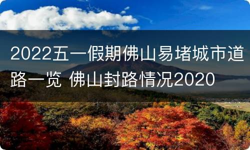 2022五一假期佛山易堵城市道路一览 佛山封路情况2020