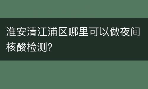 淮安清江浦区哪里可以做夜间核酸检测？