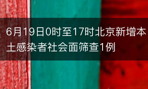 6月19日0时至17时北京新增本土感染者社会面筛查1例